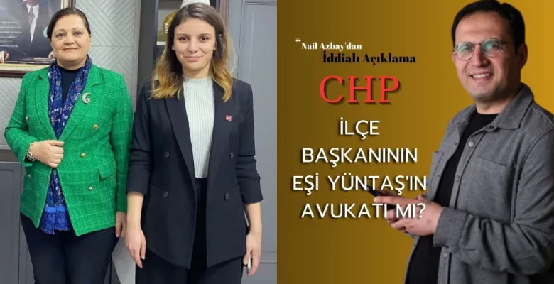 Nail Azbay’dan İddialı Açıklama: CHP İlçe Başkanının Eşi Yüntaş’ın Avukatı mı?